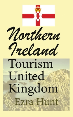 Northern Ireland Tourism United Kingdom: Travel Guide, Security, and History of the Nation - Hunt, Ezra