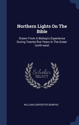 Northern Lights On The Bible: Drawn From A Bishop's Experience During Twenty-five Years In The Great-north-west - Bompas, William Carpenter