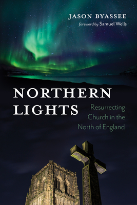 Northern Lights: Resurrecting Church in the North of England - Byassee, Jason, and Wells, Samuel (Foreword by)