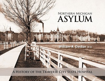 Northern Michigan Asylum: A History of the Traverse City State Hospital - Decker, William A, M.D.