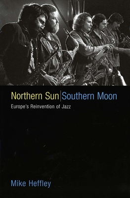 Northern Sun, Southern Moon: Europe's Reinvention of Jazz - Heffley, Mike, Mr.