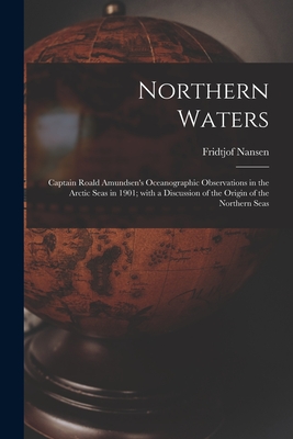 Northern Waters: Captain Roald Amundsen's Oceanographic Observations in the Arctic Seas in 1901; With a Discussion of the Origin of the Northern Seas - Nansen, Fridtjof 1861-1930