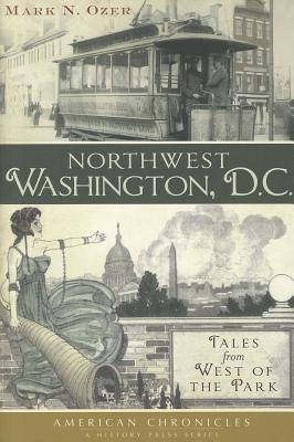 Northwest Washington, D.C.:: Tales from West of the Park - Ozer, Mark N, M.D.