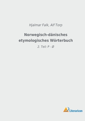 Norwegisch-d?nisches etymologisches Wrterbuch: 2. Teil: P - ? - Falk, Hjalmar (Editor), and Torp, Alf (Editor)