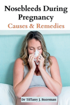 Nosebleeds During Pregnancy: Causes and Remedies - J Bozeman, Tiffany, Dr.