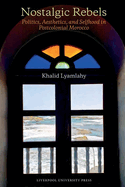 Nostalgic Rebels: Politics, Aesthetics, and Selfhood in Postcolonial Morocco