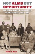 Not Alms But Opportunity: The Urban League & the Politics of Racial Uplift, 1910-1950