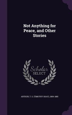 Not Anything for Peace, and Other Stories - Arthur, T S 1809-1885