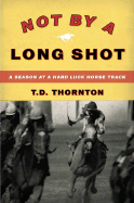 Not by a Long Shot: A Season at a Hard Luck Horse Track - Thornton, T D