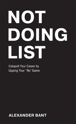 Not Doing List: Catapult Your Career by Upping Your No Game - Bant, Alexander