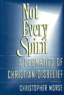 Not Every Spirit: A Dogmatics of Christian Disbelief - Morse, Christopher