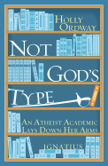 Not God's Type: An Atheist Academic Lays Down Her Arms - Ordway, Holly