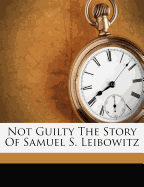 Not Guilty the Story of Samuel S. Leibowitz