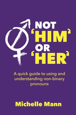 Not 'Him' or 'Her': A Quick Guide to Using and Understanding Non-Binary Pronouns - Mann, Michelle