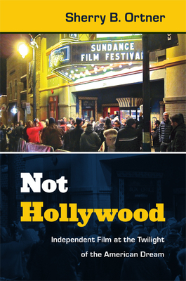 Not Hollywood: Independent Film at the Twilight of the American Dream - Ortner, Sherry B