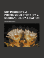 Not in Society, a Posthumous Story [By V. Morgan]. Ed. by J. Hatton