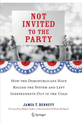 Not Invited to the Party: How the Demopublicans Have Rigged the System and Left Independents Out in the Cold - Bennett, James T