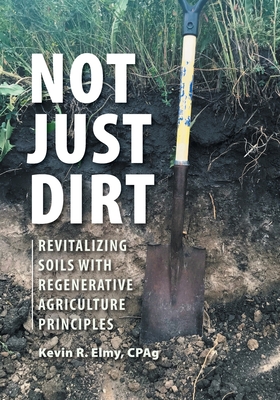 Not Just Dirt: Revitalizing Soils With Regenerative Agriculture Principles - Elmy, Kevin R
