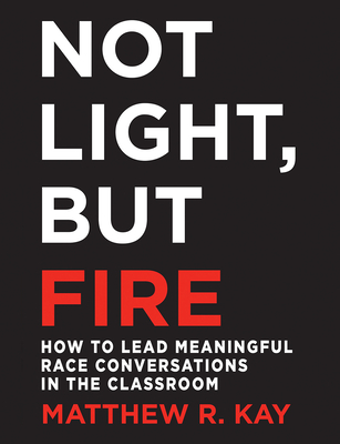 Not Light, But Fire: How to Lead Meaningful Race Conversations in the Classroom - Kay, Matthew