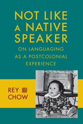 Not Like a Native Speaker: On Languaging as a Postcolonial Experience - Chow, Rey