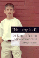 Not My Kid: 21 Steps to Raising a Non-Violent Child