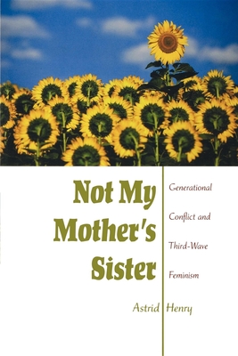 Not My Mother's Sister: Generational Conflict and Third-Wave Feminism - Henry, Astrid