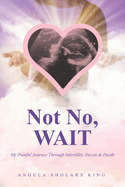 Not No, WAIT: My Painful Journey Through Infertility, Deceit & Death