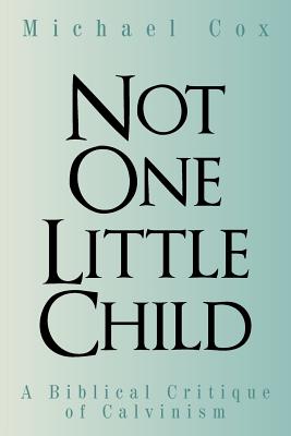 Not One Little Child: A Biblical Critique of Calvinism - Cox, Michael