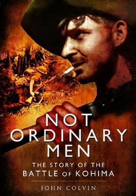 Not Ordinary Men: The Story of the Battle of Kohima - Colvin, John