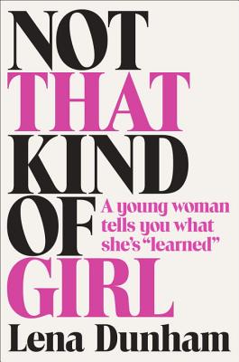 Not That Kind of Girl: A Young Woman Tells You What She's "Learned" - Dunham, Lena