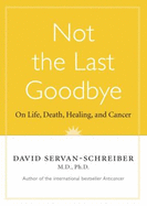 Not the Last Goodbye: On Life, Death, Healing, and Cancer - Servan-Schreiber, David, Dr., MD, PhD