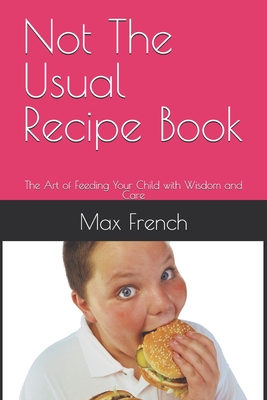 Not The Usual Recipe Book: The Art of Feeding Your Child with Wisdom and Care - French, Max