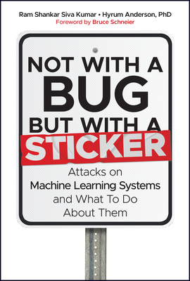 Not with a Bug, But with a Sticker: Attacks on Machine Learning Systems and What to Do about Them - Siva Kumar, Ram Shankar, and Anderson, Hyrum, and Schneier, Bruce (Foreword by)