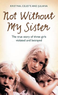 Not Without My Sister: The True Story of Three Girls Violated and Betrayed - Jones, Celeste, and Jones, Kristina, and Buhring, Juliana