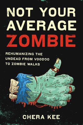 Not Your Average Zombie: Rehumanizing the Undead from Voodoo to Zombie Walks - Kee, Chera