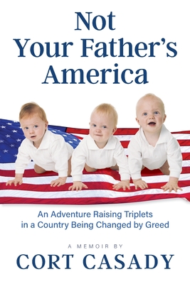 Not Your Father's America: An Adventure Raising Triplets in a Country Being Changed by Greed - Casady, Cort