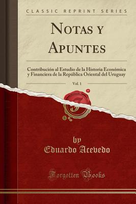 Notas y Apuntes, Vol. 1: Contribucion Al Estudio de la Historia Economica y Financiera de la Republica Oriental del Uruguay (Classic Reprint) - Acevedo, Eduardo