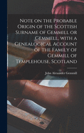 Note on the Probable Origin of the Scottish Surname of Gemmill or Gemmell, With a Genealogical Account of the Family of Gemmill of Templehouse, Scotland