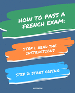Notebook How to Pass a French Exam: READ THE INSTRUCTIONS START CRYING 7,5x9,25
