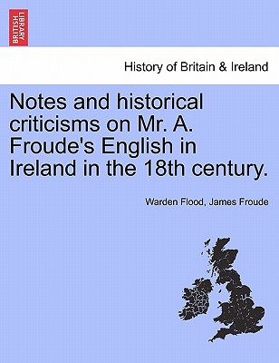 Notes and Historical Criticisms on Mr. A. Froude's English in Ireland in the 18th Century. - Flood, Warden, and Froude, James