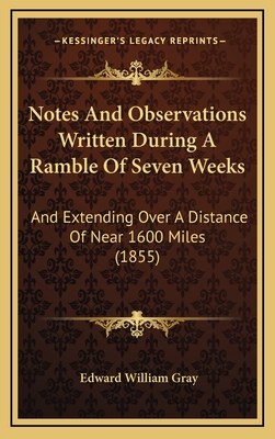 Notes and Observations Written During a Ramble of Seven Weeks: And Extending Over a Distance of Near 1600 Miles (1855) - Gray, Edward William