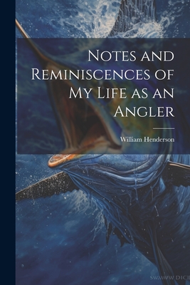 Notes and Reminiscences of My Life as an Angler - Henderson, William