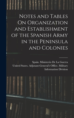 Notes and Tables On Organization and Establishment of the Spanish Army in the Peninsula and Colonies - United States Adjutant-General's Off (Creator), and Spain Ministerio de la Guerra (Creator)
