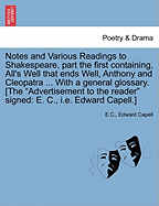 Notes and Various Readings to Shakespeare, Part the First Containing, All's Well That Ends Well, Anthony and Cleopatra ... with a General Glossary. [The "Advertisement to the Reader" Signed: E. C., i.e. Edward Capell.]