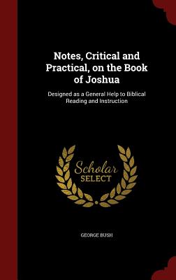 Notes, Critical and Practical, on the Book of Joshua: Designed as a General Help to Biblical Reading and Instruction - Bush, George, President