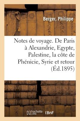 Notes de Voyage. de Paris ? Alexandrie, l'Egypte, La Palestine, La C?te de Ph?nicie, La Syrie: Le Retour - Berger, Philippe