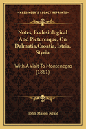 Notes, Ecclesiological And Picturesque, On Dalmatia, Croatia, Istria, Styria: With A Visit To Montenegro (1861)