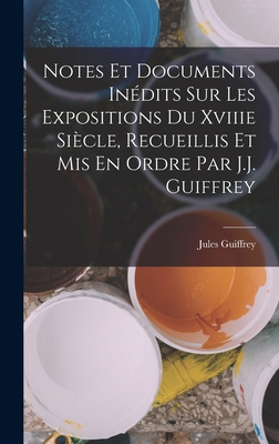 Notes Et Documents Indits Sur Les Expositions Du Xviiie Sicle, Recueillis Et Mis En Ordre Par J.J. Guiffrey - Guiffrey, Jules