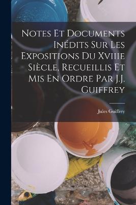 Notes Et Documents Indits Sur Les Expositions Du Xviiie Sicle, Recueillis Et Mis En Ordre Par J.J. Guiffrey - Guiffrey, Jules