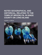 Notes Geographical and Historical, Relating to the Town of Brooklyn, in Kings County on Long-Island